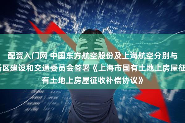 配资入门网 中国东方航空股份及上海航空分别与上海市浦东新区建设和交通委员会签署《上海市国有土地上房屋征收补偿协议》