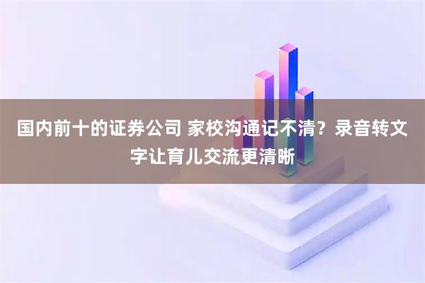 国内前十的证券公司 家校沟通记不清？录音转文字让育儿交流更清晰