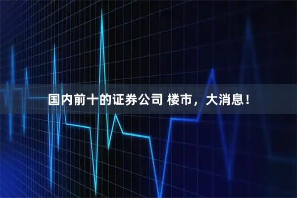 国内前十的证券公司 楼市，大消息！