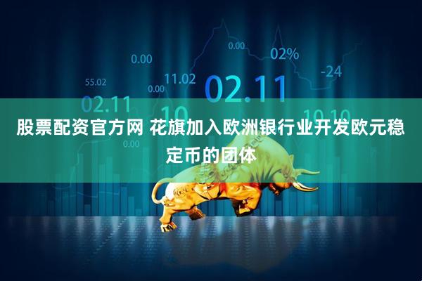 股票配资官方网 花旗加入欧洲银行业开发欧元稳定币的团体
