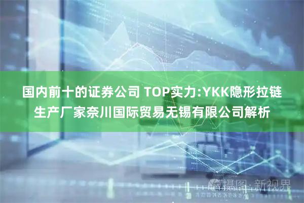 国内前十的证券公司 TOP实力:YKK隐形拉链生产厂家奈川国际贸易无锡有限公司解析