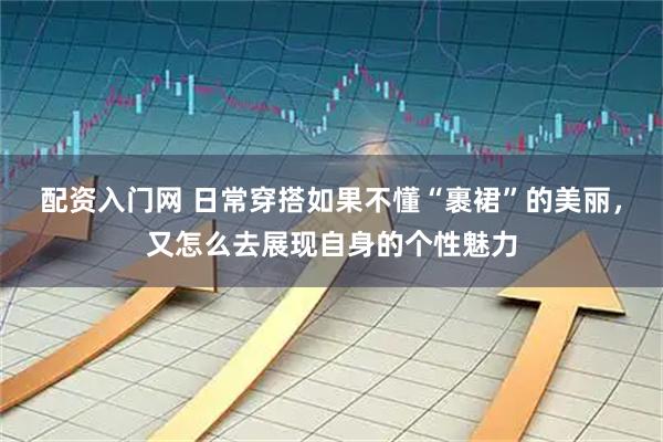 配资入门网 日常穿搭如果不懂“裹裙”的美丽，又怎么去展现自身的个性魅力