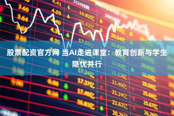 股票配资官方网 当AI走进课堂：教育创新与学生隐忧并行