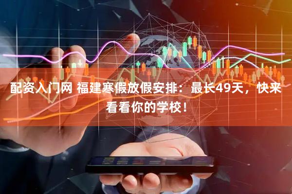 配资入门网 福建寒假放假安排：最长49天，快来看看你的学校！