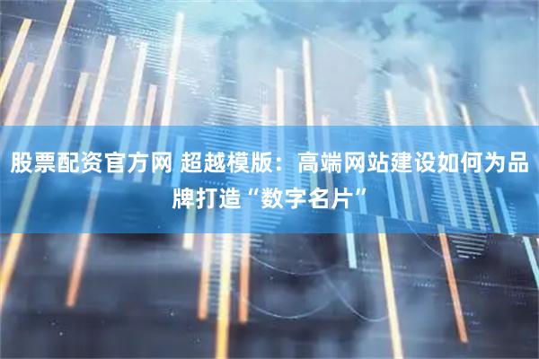 股票配资官方网 超越模版：高端网站建设如何为品牌打造“数字名片”