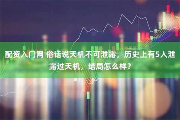 配资入门网 俗话说天机不可泄露，历史上有5人泄露过天机，结局怎么样？