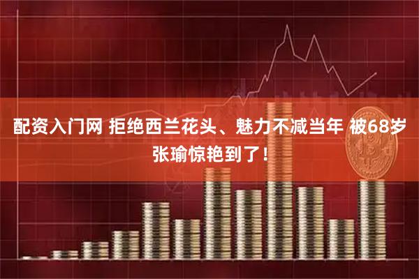 配资入门网 拒绝西兰花头、魅力不减当年 被68岁张瑜惊艳到了！