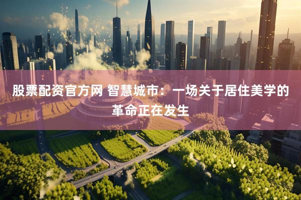 股票配资官方网 智慧城市：一场关于居住美学的革命正在发生