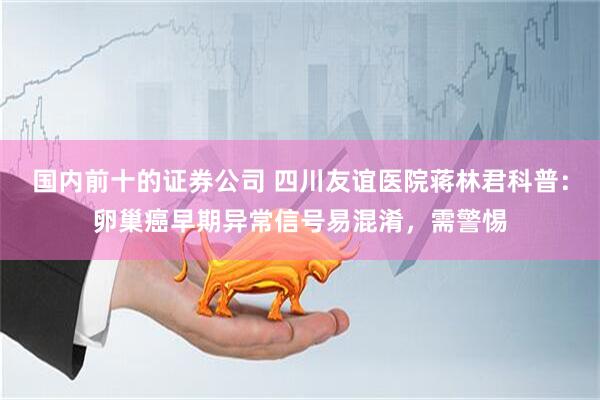 国内前十的证券公司 四川友谊医院蒋林君科普：卵巢癌早期异常信号易混淆，需警惕