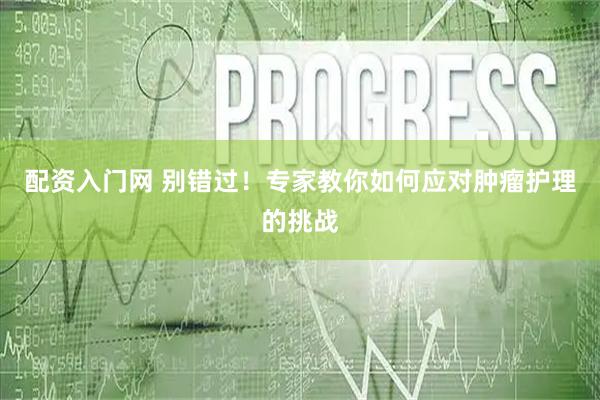 配资入门网 别错过！专家教你如何应对肿瘤护理的挑战