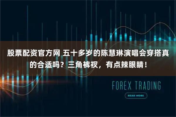 股票配资官方网 五十多岁的陈慧琳演唱会穿搭真的合适吗？三角裤衩，有点辣眼睛！