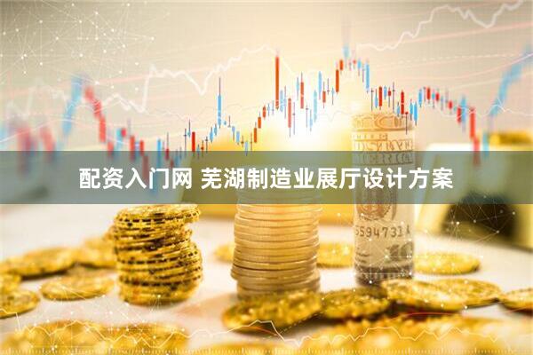 配资入门网 芜湖制造业展厅设计方案