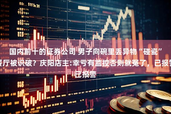国内前十的证券公司 男子向碗里丢异物“碰瓷”餐厅被识破？庆阳店主:幸亏有监控否则就冤了，已报警