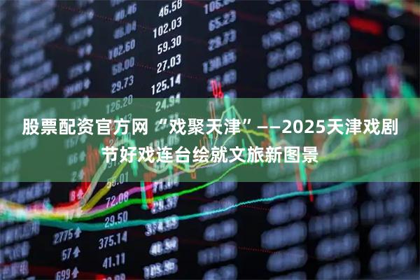 股票配资官方网 “戏聚天津”——2025天津戏剧节好戏连台绘就文旅新图景