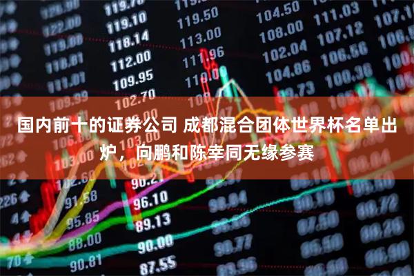 国内前十的证券公司 成都混合团体世界杯名单出炉，向鹏和陈幸同无缘参赛