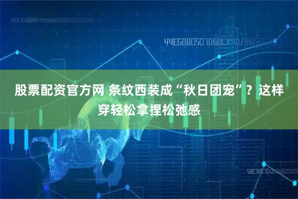 股票配资官方网 条纹西装成“秋日团宠”？这样穿轻松拿捏松弛感