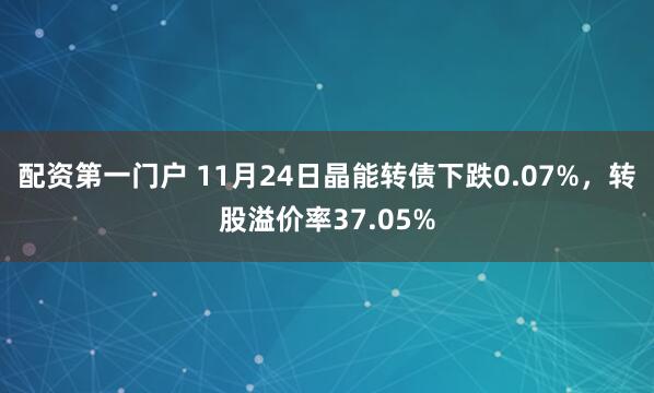 配资第一门户 11月24日晶能转债下跌0.07%，转股溢价率37.05%