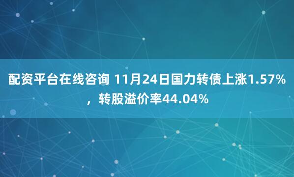 配资平台在线咨询 11月24日国力转债上涨1.57%，转股溢价率44.04%