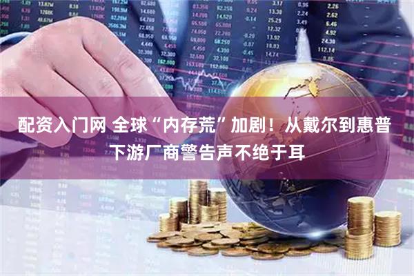配资入门网 全球“内存荒”加剧！从戴尔到惠普 下游厂商警告声不绝于耳