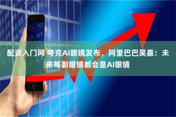 配资入门网 夸克AI眼镜发布，阿里巴巴吴嘉：未来每副眼镜都会是AI眼镜