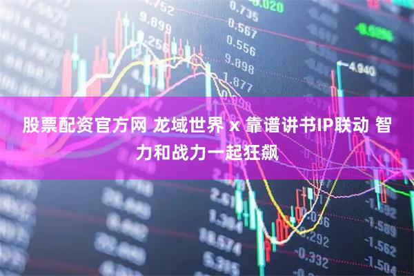 股票配资官方网 龙域世界 x 靠谱讲书IP联动 智力和战力一起狂飙