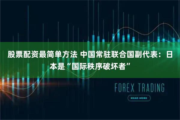 股票配资最简单方法 中国常驻联合国副代表：日本是“国际秩序破坏者”