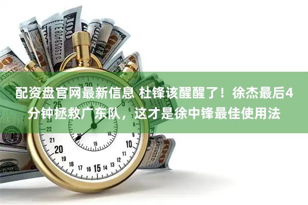 配资盘官网最新信息 杜锋该醒醒了！徐杰最后4分钟拯救广东队，这才是徐中锋最佳使用法
