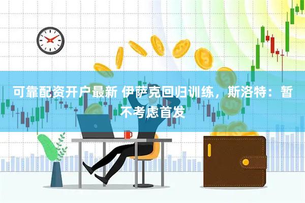 可靠配资开户最新 伊萨克回归训练，斯洛特：暂不考虑首发
