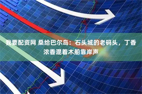 我要配资网 桑给巴尔岛：石头城的老码头，丁香浓香混着木船靠岸声