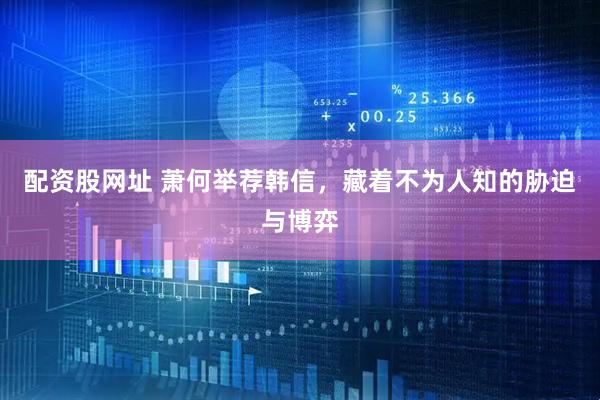 配资股网址 萧何举荐韩信，藏着不为人知的胁迫与博弈