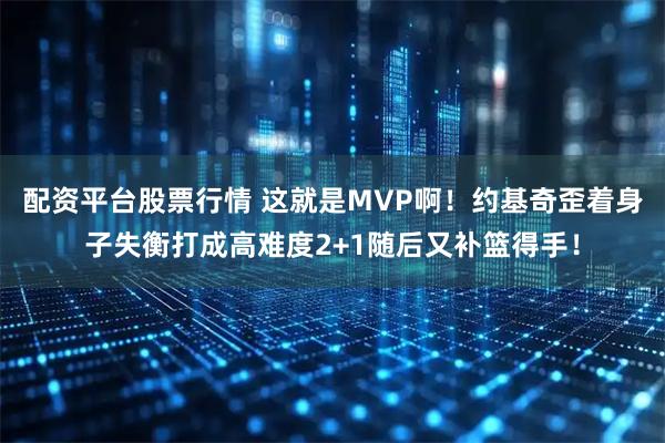 配资平台股票行情 这就是MVP啊！约基奇歪着身子失衡打成高难度2+1随后又补篮得手！