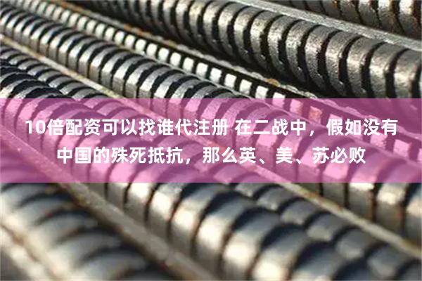 10倍配资可以找谁代注册 在二战中，假如没有中国的殊死抵抗，那么英、美、苏必败