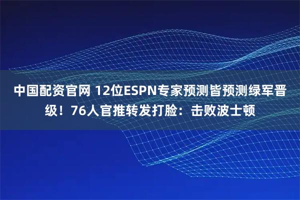 中国配资官网 12位ESPN专家预测皆预测绿军晋级！76人官推转发打脸：击败波士顿