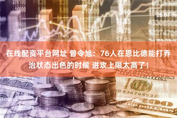 在线配资平台网址 曾令旭：76人在恩比德能打乔治状态出色的时候 进攻上限太高了！