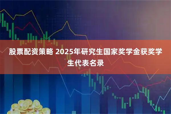 股票配资策略 2025年研究生国家奖学金获奖学生代表名录