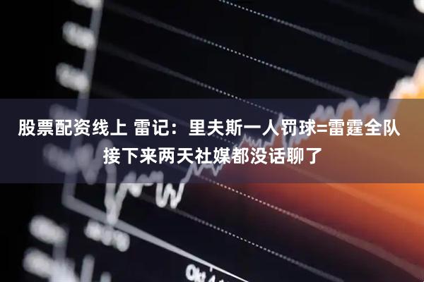 股票配资线上 雷记：里夫斯一人罚球=雷霆全队 接下来两天社媒都没话聊了