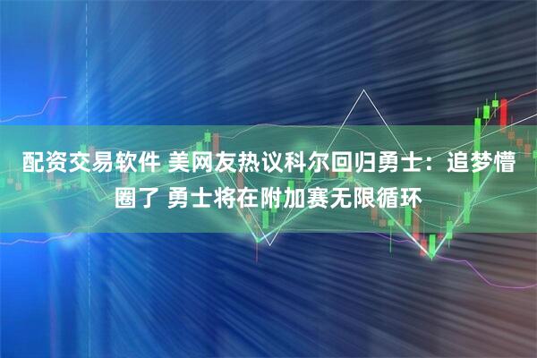 配资交易软件 美网友热议科尔回归勇士：追梦懵圈了 勇士将在附加赛无限循环