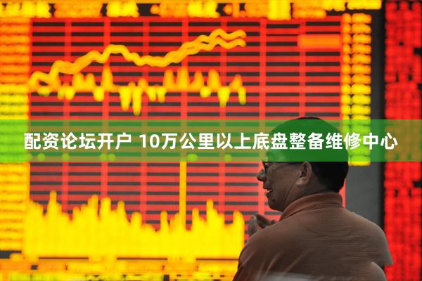 配资论坛开户 10万公里以上底盘整备维修中心