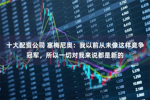 十大配资公司 塞梅尼奥：我以前从未像这样竞争冠军，所以一切对我来说都是新的