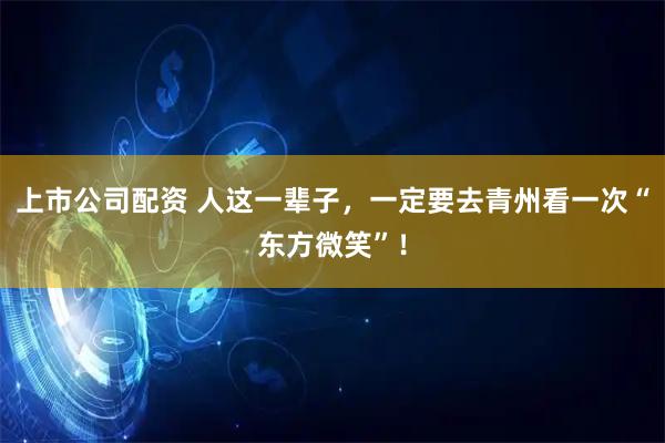 上市公司配资 人这一辈子，一定要去青州看一次“东方微笑”！