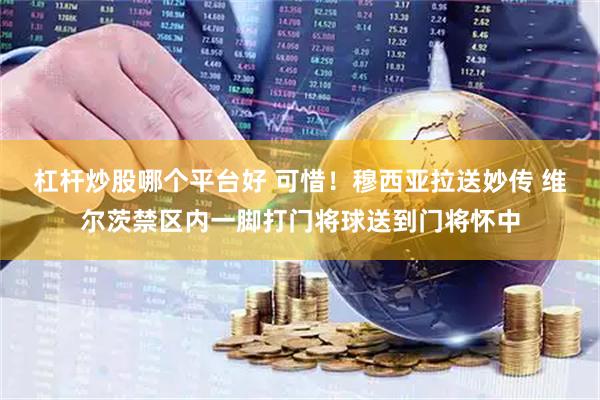 杠杆炒股哪个平台好 可惜！穆西亚拉送妙传 维尔茨禁区内一脚打门将球送到门将怀中