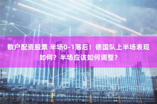 散户配资股票 半场0-1落后！德国队上半场表现如何？半场应该如何调整？