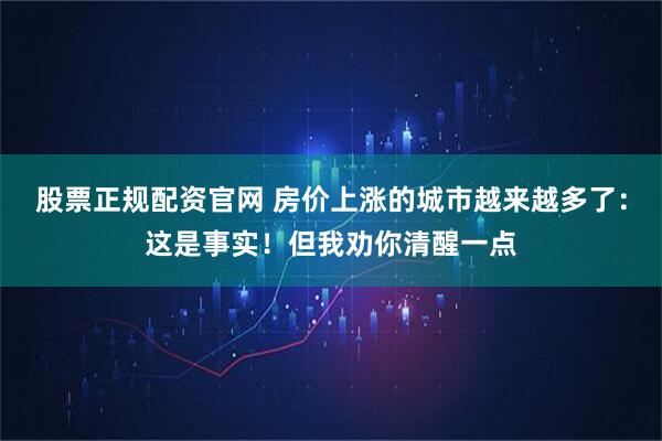 股票正规配资官网 房价上涨的城市越来越多了：这是事实！但我劝你清醒一点