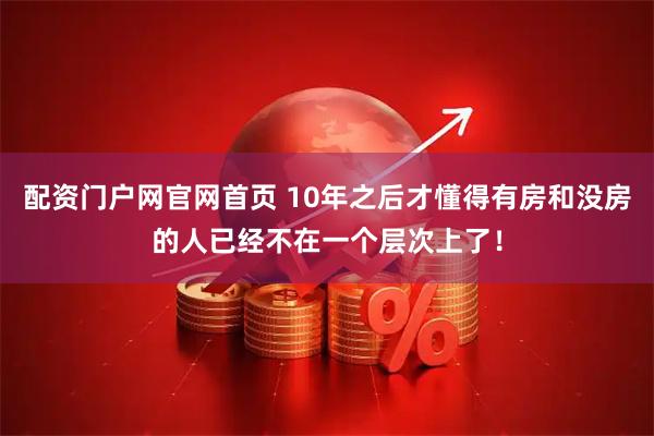 配资门户网官网首页 10年之后才懂得有房和没房的人已经不在一个层次上了！
