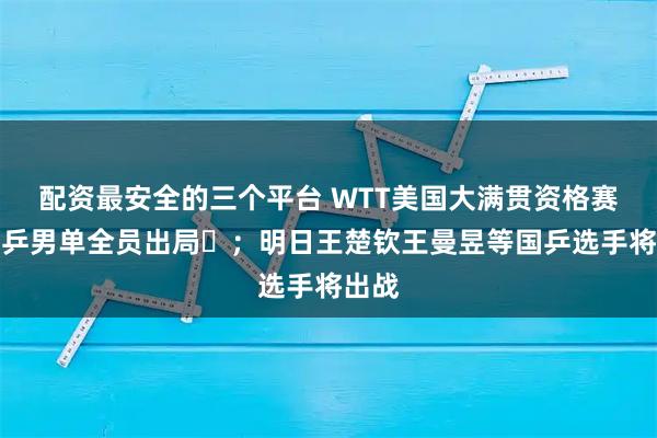 配资最安全的三个平台 WTT美国大满贯资格赛，国乒男单全员出局‌；明日王楚钦王曼昱等国乒选手将出战