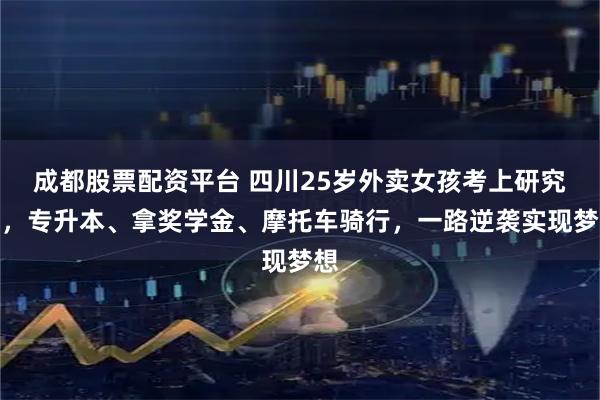 成都股票配资平台 四川25岁外卖女孩考上研究生，专升本、拿奖学金、摩托车骑行，一路逆袭实现梦想