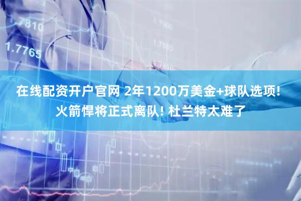 在线配资开户官网 2年1200万美金+球队选项! 火箭悍将正式离队! 杜兰特太难了