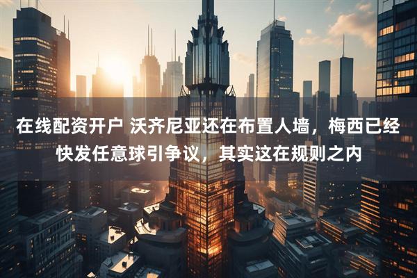 在线配资开户 沃齐尼亚还在布置人墙，梅西已经快发任意球引争议，其实这在规则之内
