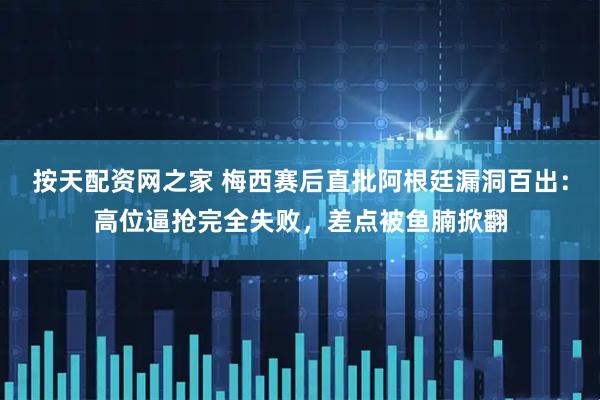按天配资网之家 梅西赛后直批阿根廷漏洞百出：高位逼抢完全失败，差点被鱼腩掀翻