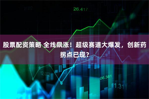 股票配资策略 全线飙涨！超级赛道大爆发，创新药拐点已现？